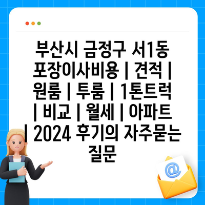 부산시 금정구 서1동 포장이사비용 | 견적 | 원룸 | 투룸 | 1톤트럭 | 비교 | 월세 | 아파트 | 2024 후기