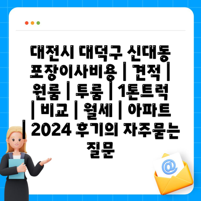 대전시 대덕구 신대동 포장이사비용 | 견적 | 원룸 | 투룸 | 1톤트럭 | 비교 | 월세 | 아파트 | 2024 후기