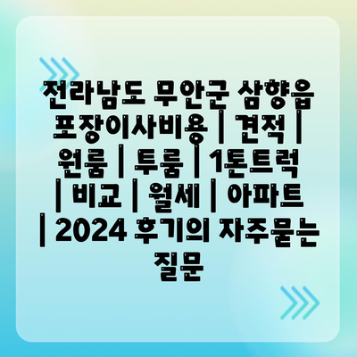 전라남도 무안군 삼향읍 포장이사비용 | 견적 | 원룸 | 투룸 | 1톤트럭 | 비교 | 월세 | 아파트 | 2024 후기