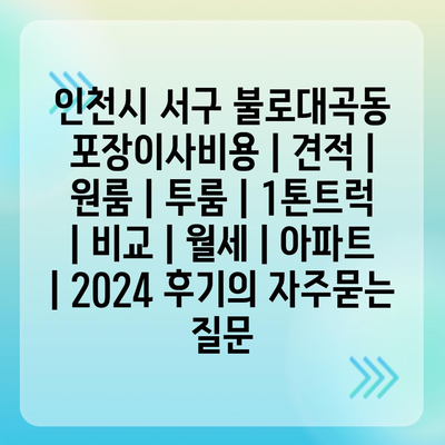 인천시 서구 불로대곡동 포장이사비용 | 견적 | 원룸 | 투룸 | 1톤트럭 | 비교 | 월세 | 아파트 | 2024 후기