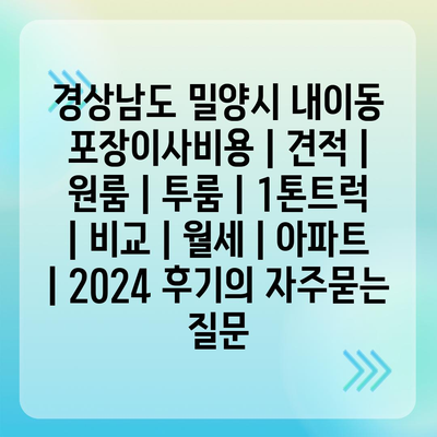 경상남도 밀양시 내이동 포장이사비용 | 견적 | 원룸 | 투룸 | 1톤트럭 | 비교 | 월세 | 아파트 | 2024 후기