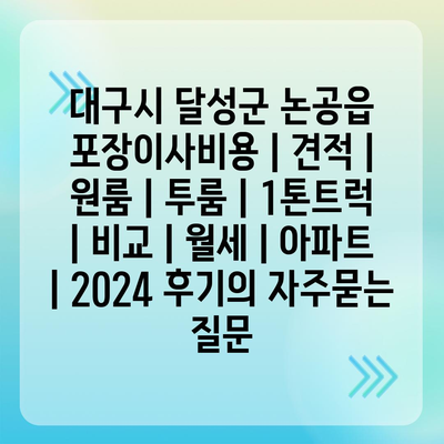 대구시 달성군 논공읍 포장이사비용 | 견적 | 원룸 | 투룸 | 1톤트럭 | 비교 | 월세 | 아파트 | 2024 후기