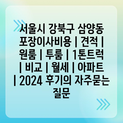 서울시 강북구 삼양동 포장이사비용 | 견적 | 원룸 | 투룸 | 1톤트럭 | 비교 | 월세 | 아파트 | 2024 후기