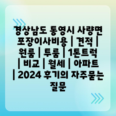 경상남도 통영시 사량면 포장이사비용 | 견적 | 원룸 | 투룸 | 1톤트럭 | 비교 | 월세 | 아파트 | 2024 후기