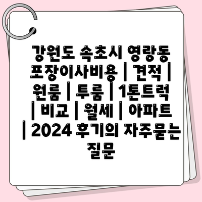 강원도 속초시 영랑동 포장이사비용 | 견적 | 원룸 | 투룸 | 1톤트럭 | 비교 | 월세 | 아파트 | 2024 후기