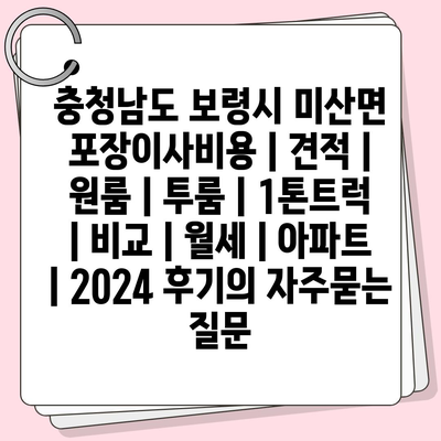 충청남도 보령시 미산면 포장이사비용 | 견적 | 원룸 | 투룸 | 1톤트럭 | 비교 | 월세 | 아파트 | 2024 후기