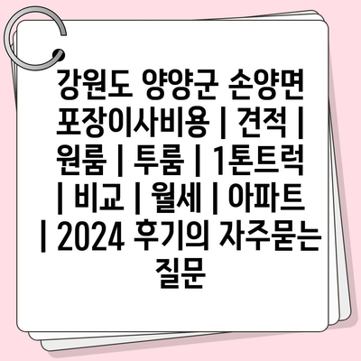 강원도 양양군 손양면 포장이사비용 | 견적 | 원룸 | 투룸 | 1톤트럭 | 비교 | 월세 | 아파트 | 2024 후기