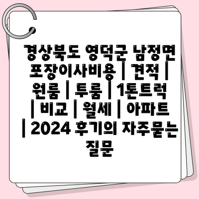 경상북도 영덕군 남정면 포장이사비용 | 견적 | 원룸 | 투룸 | 1톤트럭 | 비교 | 월세 | 아파트 | 2024 후기