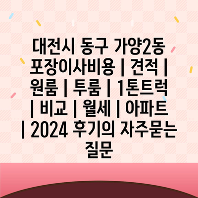 대전시 동구 가양2동 포장이사비용 | 견적 | 원룸 | 투룸 | 1톤트럭 | 비교 | 월세 | 아파트 | 2024 후기