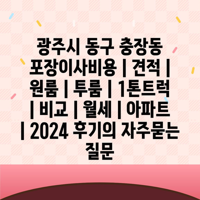 광주시 동구 충장동 포장이사비용 | 견적 | 원룸 | 투룸 | 1톤트럭 | 비교 | 월세 | 아파트 | 2024 후기