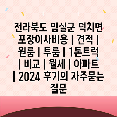 전라북도 임실군 덕치면 포장이사비용 | 견적 | 원룸 | 투룸 | 1톤트럭 | 비교 | 월세 | 아파트 | 2024 후기