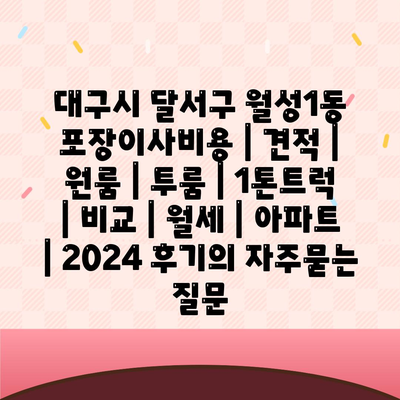 대구시 달서구 월성1동 포장이사비용 | 견적 | 원룸 | 투룸 | 1톤트럭 | 비교 | 월세 | 아파트 | 2024 후기