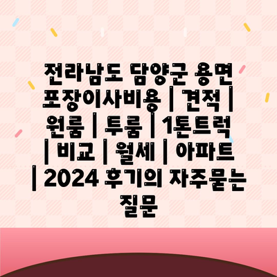 전라남도 담양군 용면 포장이사비용 | 견적 | 원룸 | 투룸 | 1톤트럭 | 비교 | 월세 | 아파트 | 2024 후기