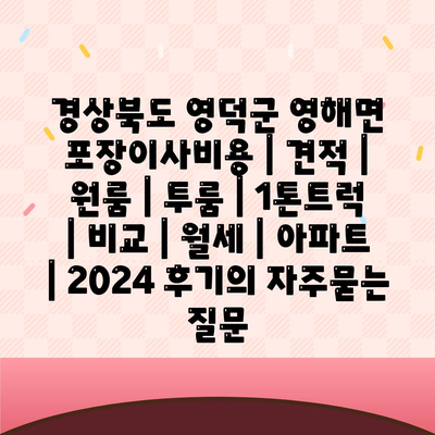 경상북도 영덕군 영해면 포장이사비용 | 견적 | 원룸 | 투룸 | 1톤트럭 | 비교 | 월세 | 아파트 | 2024 후기