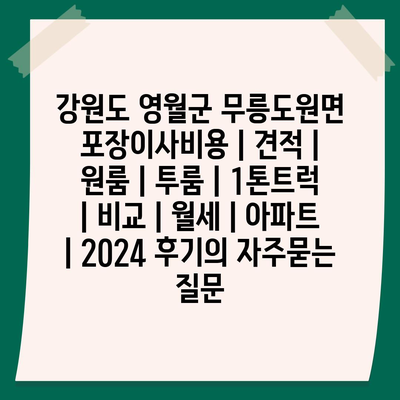 강원도 영월군 무릉도원면 포장이사비용 | 견적 | 원룸 | 투룸 | 1톤트럭 | 비교 | 월세 | 아파트 | 2024 후기