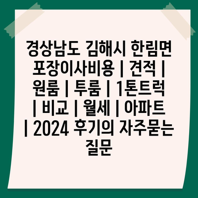 경상남도 김해시 한림면 포장이사비용 | 견적 | 원룸 | 투룸 | 1톤트럭 | 비교 | 월세 | 아파트 | 2024 후기