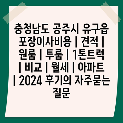 충청남도 공주시 유구읍 포장이사비용 | 견적 | 원룸 | 투룸 | 1톤트럭 | 비교 | 월세 | 아파트 | 2024 후기