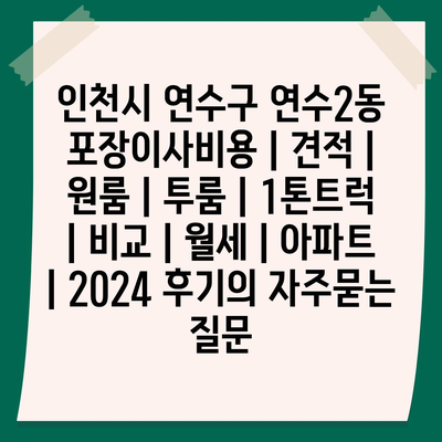 인천시 연수구 연수2동 포장이사비용 | 견적 | 원룸 | 투룸 | 1톤트럭 | 비교 | 월세 | 아파트 | 2024 후기