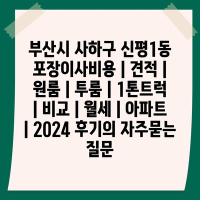 부산시 사하구 신평1동 포장이사비용 | 견적 | 원룸 | 투룸 | 1톤트럭 | 비교 | 월세 | 아파트 | 2024 후기