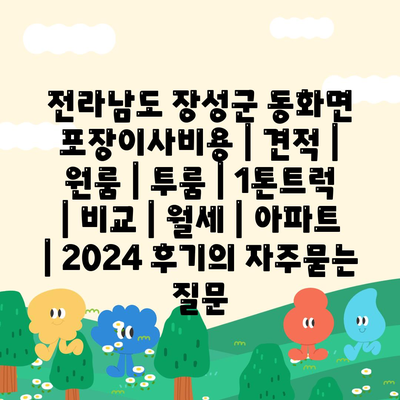 전라남도 장성군 동화면 포장이사비용 | 견적 | 원룸 | 투룸 | 1톤트럭 | 비교 | 월세 | 아파트 | 2024 후기