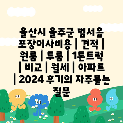 울산시 울주군 범서읍 포장이사비용 | 견적 | 원룸 | 투룸 | 1톤트럭 | 비교 | 월세 | 아파트 | 2024 후기