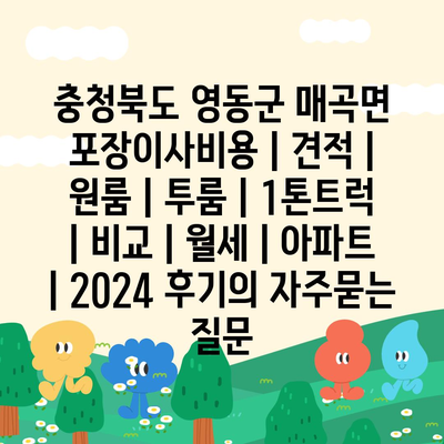 충청북도 영동군 매곡면 포장이사비용 | 견적 | 원룸 | 투룸 | 1톤트럭 | 비교 | 월세 | 아파트 | 2024 후기