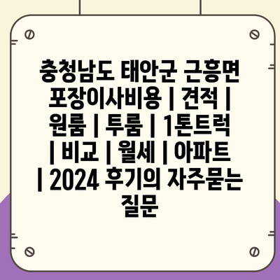 충청남도 태안군 근흥면 포장이사비용 | 견적 | 원룸 | 투룸 | 1톤트럭 | 비교 | 월세 | 아파트 | 2024 후기