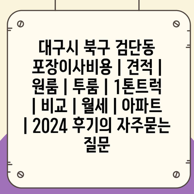 대구시 북구 검단동 포장이사비용 | 견적 | 원룸 | 투룸 | 1톤트럭 | 비교 | 월세 | 아파트 | 2024 후기