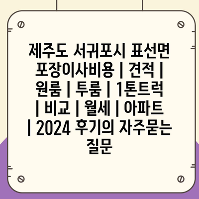 제주도 서귀포시 표선면 포장이사비용 | 견적 | 원룸 | 투룸 | 1톤트럭 | 비교 | 월세 | 아파트 | 2024 후기