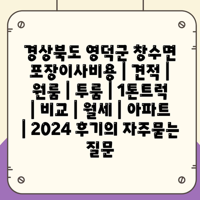 경상북도 영덕군 창수면 포장이사비용 | 견적 | 원룸 | 투룸 | 1톤트럭 | 비교 | 월세 | 아파트 | 2024 후기