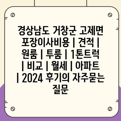 경상남도 거창군 고제면 포장이사비용 | 견적 | 원룸 | 투룸 | 1톤트럭 | 비교 | 월세 | 아파트 | 2024 후기