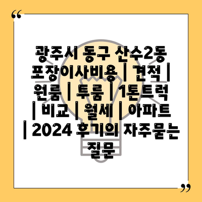 광주시 동구 산수2동 포장이사비용 | 견적 | 원룸 | 투룸 | 1톤트럭 | 비교 | 월세 | 아파트 | 2024 후기