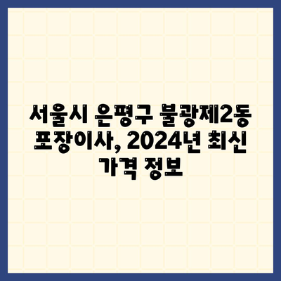 서울시 은평구 불광제2동 포장이사비용 | 견적 | 원룸 | 투룸 | 1톤트럭 | 비교 | 월세 | 아파트 | 2024 후기