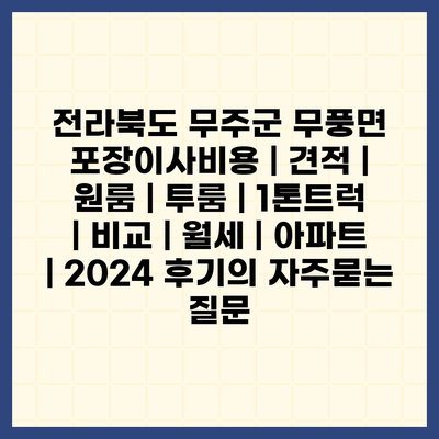 전라북도 무주군 무풍면 포장이사비용 | 견적 | 원룸 | 투룸 | 1톤트럭 | 비교 | 월세 | 아파트 | 2024 후기