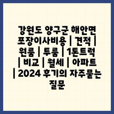 강원도 양구군 해안면 포장이사비용 | 견적 | 원룸 | 투룸 | 1톤트럭 | 비교 | 월세 | 아파트 | 2024 후기