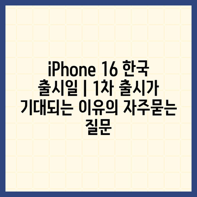 iPhone 16 한국 출시일 | 1차 출시가 기대되는 이유