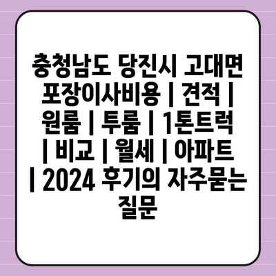 충청남도 당진시 고대면 포장이사비용 | 견적 | 원룸 | 투룸 | 1톤트럭 | 비교 | 월세 | 아파트 | 2024 후기