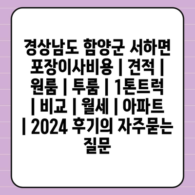 경상남도 함양군 서하면 포장이사비용 | 견적 | 원룸 | 투룸 | 1톤트럭 | 비교 | 월세 | 아파트 | 2024 후기