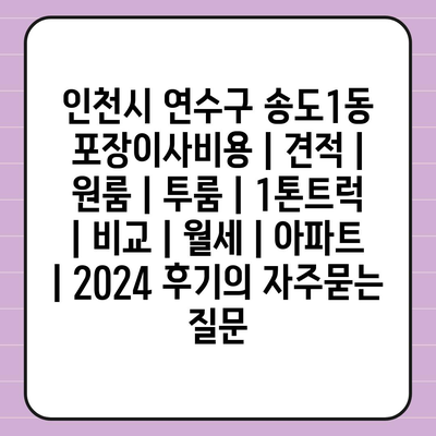 인천시 연수구 송도1동 포장이사비용 | 견적 | 원룸 | 투룸 | 1톤트럭 | 비교 | 월세 | 아파트 | 2024 후기