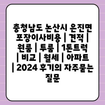 충청남도 논산시 은진면 포장이사비용 | 견적 | 원룸 | 투룸 | 1톤트럭 | 비교 | 월세 | 아파트 | 2024 후기