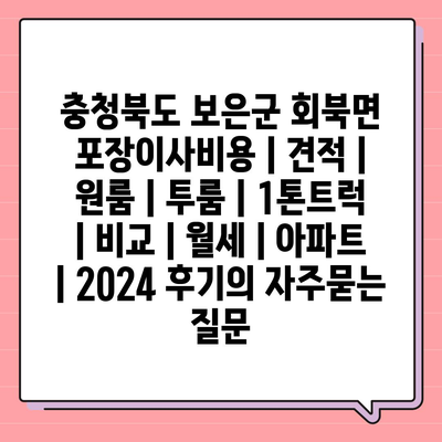 충청북도 보은군 회북면 포장이사비용 | 견적 | 원룸 | 투룸 | 1톤트럭 | 비교 | 월세 | 아파트 | 2024 후기