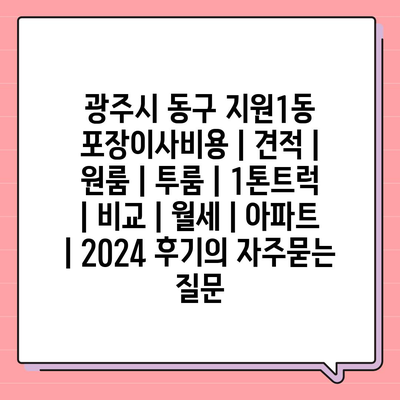 광주시 동구 지원1동 포장이사비용 | 견적 | 원룸 | 투룸 | 1톤트럭 | 비교 | 월세 | 아파트 | 2024 후기