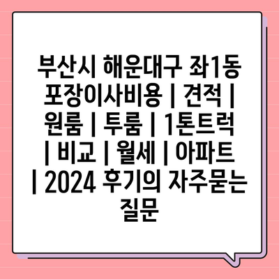 부산시 해운대구 좌1동 포장이사비용 | 견적 | 원룸 | 투룸 | 1톤트럭 | 비교 | 월세 | 아파트 | 2024 후기