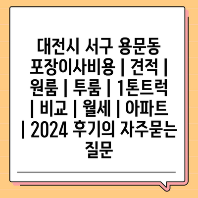 대전시 서구 용문동 포장이사비용 | 견적 | 원룸 | 투룸 | 1톤트럭 | 비교 | 월세 | 아파트 | 2024 후기