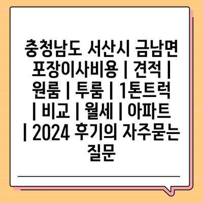 충청남도 서산시 금남면 포장이사비용 | 견적 | 원룸 | 투룸 | 1톤트럭 | 비교 | 월세 | 아파트 | 2024 후기