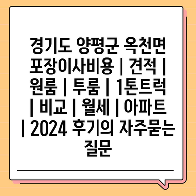 경기도 양평군 옥천면 포장이사비용 | 견적 | 원룸 | 투룸 | 1톤트럭 | 비교 | 월세 | 아파트 | 2024 후기