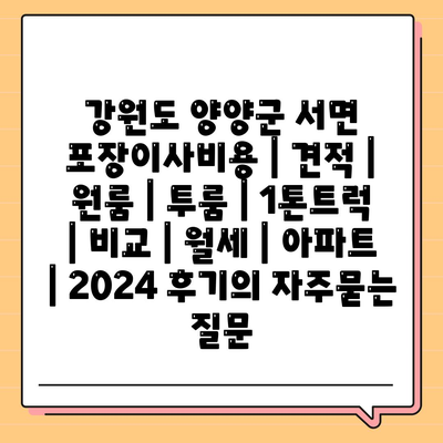 강원도 양양군 서면 포장이사비용 | 견적 | 원룸 | 투룸 | 1톤트럭 | 비교 | 월세 | 아파트 | 2024 후기