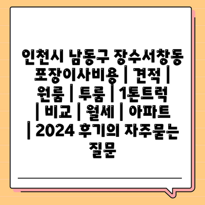 인천시 남동구 장수서창동 포장이사비용 | 견적 | 원룸 | 투룸 | 1톤트럭 | 비교 | 월세 | 아파트 | 2024 후기