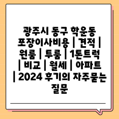 광주시 동구 학운동 포장이사비용 | 견적 | 원룸 | 투룸 | 1톤트럭 | 비교 | 월세 | 아파트 | 2024 후기