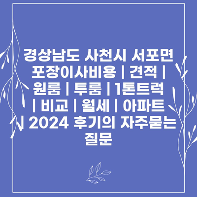 경상남도 사천시 서포면 포장이사비용 | 견적 | 원룸 | 투룸 | 1톤트럭 | 비교 | 월세 | 아파트 | 2024 후기